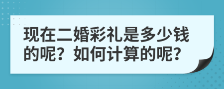 现在二婚彩礼是多少钱的呢？如何计算的呢？