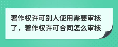 著作权许可别人使用需要审核了，著作权许可合同怎么审核