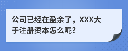 公司已经在盈余了，XXX大于注册资本怎么呢？