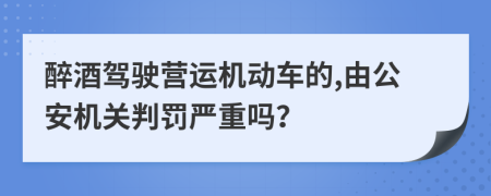 醉酒驾驶营运机动车的,由公安机关判罚严重吗？