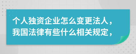 个人独资企业怎么变更法人，我国法律有些什么相关规定，