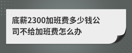 底薪2300加班费多少钱公司不给加班费怎么办