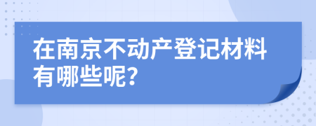 在南京不动产登记材料有哪些呢？