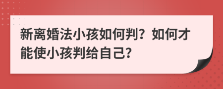 新离婚法小孩如何判？如何才能使小孩判给自己？