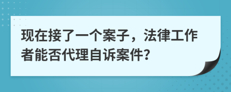 现在接了一个案子，法律工作者能否代理自诉案件？