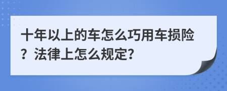 十年以上的车怎么巧用车损险？法律上怎么规定？