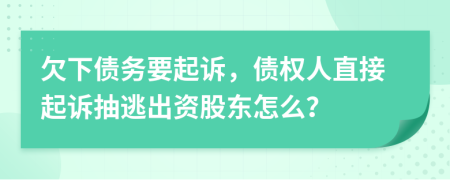 欠下债务要起诉，债权人直接起诉抽逃出资股东怎么？