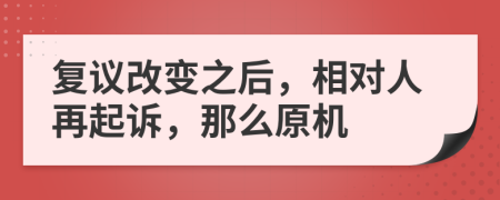 复议改变之后，相对人再起诉，那么原机