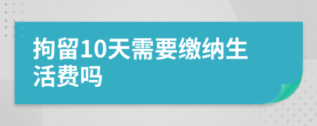 拘留10天需要缴纳生活费吗