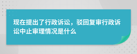 现在提出了行政诉讼，驳回复审行政诉讼中止审理情况是什么