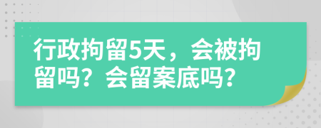 行政拘留5天，会被拘留吗？会留案底吗？