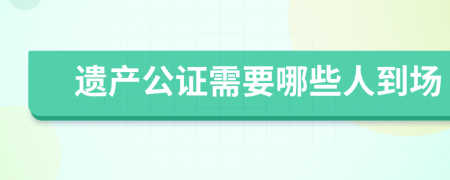 遗产公证需要哪些人到场