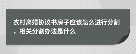 农村离婚协议书房子应该怎么进行分割，相关分割办法是什么