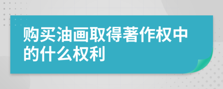 购买油画取得著作权中的什么权利