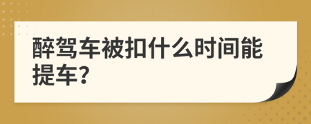 醉驾车被扣什么时间能提车？