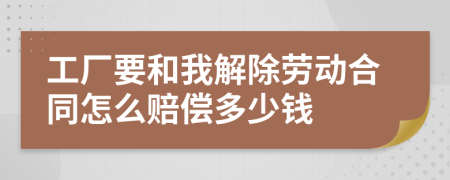 工厂要和我解除劳动合同怎么赔偿多少钱