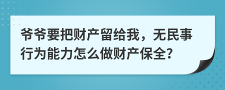 爷爷要把财产留给我，无民事行为能力怎么做财产保全？