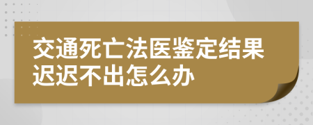 交通死亡法医鉴定结果迟迟不出怎么办