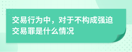 交易行为中，对于不构成强迫交易罪是什么情况