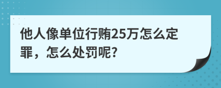 他人像单位行贿25万怎么定罪，怎么处罚呢?