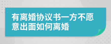 有离婚协议书一方不愿意出面如何离婚