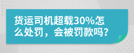 货运司机超载30%怎么处罚，会被罚款吗？