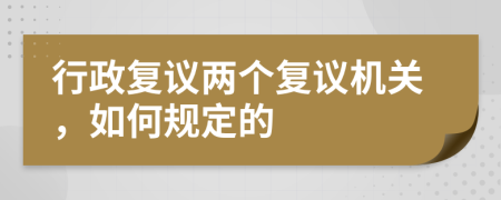 行政复议两个复议机关，如何规定的