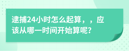 逮捕24小时怎么起算，，应该从哪一时间开始算呢？