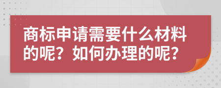 商标申请需要什么材料的呢？如何办理的呢？