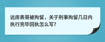 远房表哥被拘留，关于刑事拘留几日内执行完毕回执怎么写？