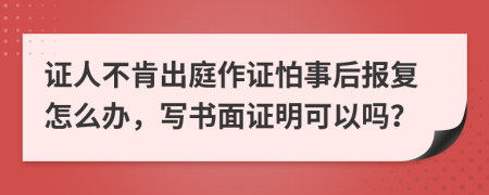 证人不肯出庭作证怕事后报复怎么办，写书面证明可以吗？