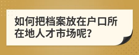 如何把档案放在户口所在地人才市场呢？