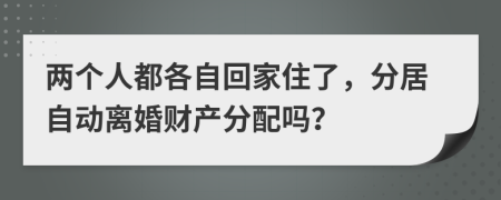两个人都各自回家住了，分居自动离婚财产分配吗？