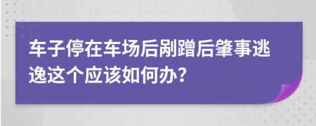 车子停在车场后剐蹭后肇事逃逸这个应该如何办？