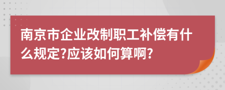 南京市企业改制职工补偿有什么规定?应该如何算啊?