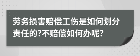 劳务损害赔偿工伤是如何划分责任的?不赔偿如何办呢？