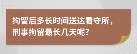 拘留后多长时间送达看守所，刑事拘留最长几天呢？