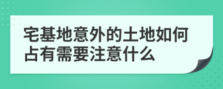 宅基地意外的土地如何占有需要注意什么