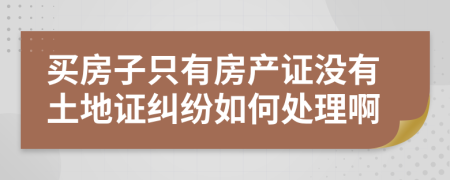 买房子只有房产证没有土地证纠纷如何处理啊