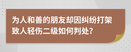 为人和善的朋友却因纠纷打架致人轻伤二级如何判处？