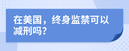 在美国，终身监禁可以减刑吗？