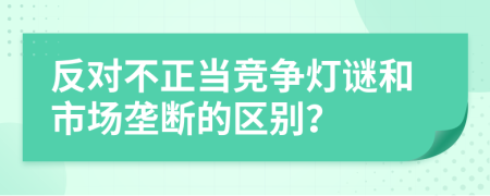 反对不正当竞争灯谜和市场垄断的区别？