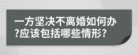 一方坚决不离婚如何办?应该包括哪些情形?