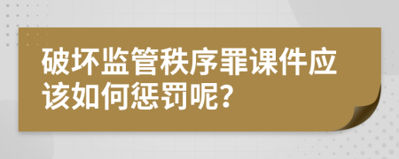 破坏监管秩序罪课件应该如何惩罚呢？