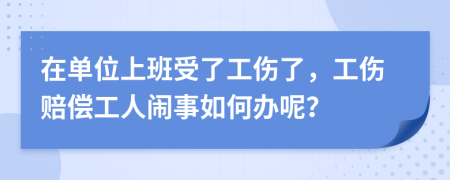 在单位上班受了工伤了，工伤赔偿工人闹事如何办呢？