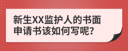 新生XX监护人的书面申请书该如何写呢？