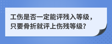 工伤是否一定能评残入等级，只要骨折就评上伤残等级？