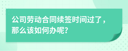 公司劳动合同续签时间过了，那么该如何办呢？