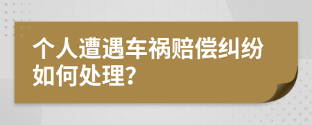 个人遭遇车祸赔偿纠纷如何处理？