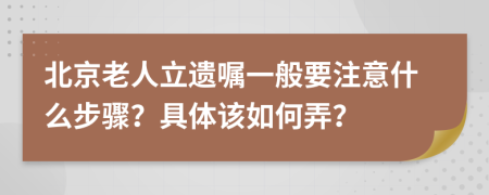 北京老人立遗嘱一般要注意什么步骤？具体该如何弄？